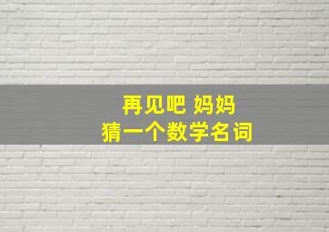 再见吧 妈妈猜一个数学名词